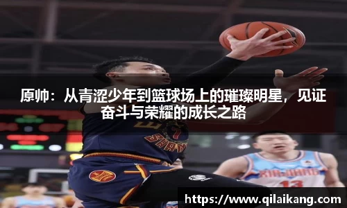原帅：从青涩少年到篮球场上的璀璨明星，见证奋斗与荣耀的成长之路